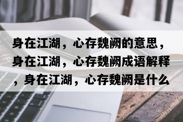 身在江湖，心存魏闕的意思，身在江湖，心存魏闕成語(yǔ)解釋?zhuān)碓诮?，心存魏闕是什么意思含義寓意