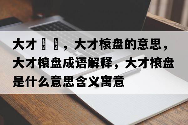 大才槃槃，大才榱盤(pán)的意思，大才榱盤(pán)成語(yǔ)解釋?zhuān)蟛砰帘P(pán)是什么意思含義寓意