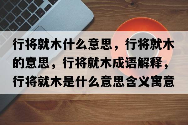 行將就木什么意思，行將就木的意思，行將就木成語(yǔ)解釋?zhuān)袑⒕湍臼鞘裁匆馑己x寓意