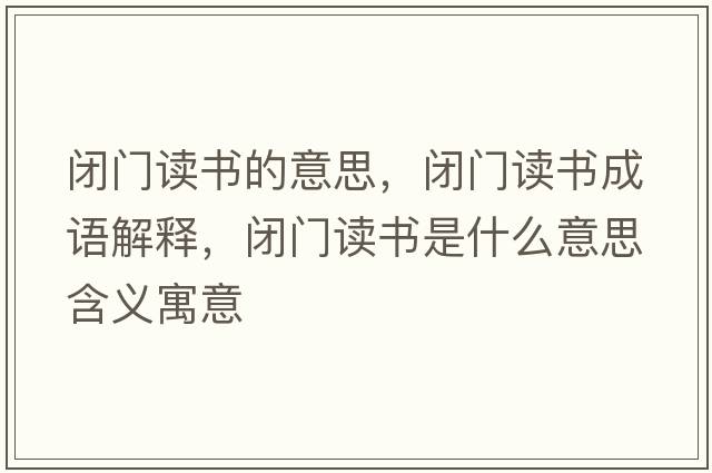 閉門(mén)讀書(shū)的意思，閉門(mén)讀書(shū)成語(yǔ)解釋?zhuān)]門(mén)讀書(shū)是什么意思含義寓意