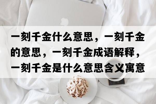 一刻千金什么意思，一刻千金的意思，一刻千金成語(yǔ)解釋?zhuān)豢糖Ы鹗鞘裁匆馑己x寓意