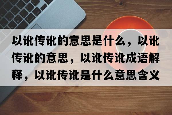 以訛傳訛的意思是什么，以訛傳訛的意思，以訛傳訛成語(yǔ)解釋?zhuān)杂瀭饔炇鞘裁匆馑己x寓意