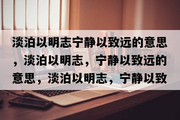 淡泊以明志寧靜以致遠的意思，淡泊以明志，寧靜以致遠的意思，淡泊以明志，寧靜以致遠成語(yǔ)解釋?zhuān)匆悦髦?，寧靜以致遠是什么意思含義寓意