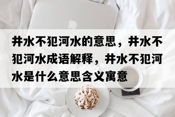 井水不犯河水的意思，井水不犯河水成語(yǔ)解釋?zhuān)环负铀鞘裁匆馑己x寓意