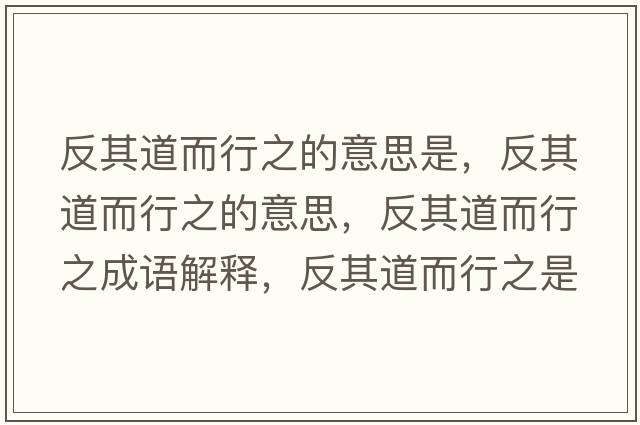 反其道而行之的意思是，反其道而行之的意思，反其道而行之成語(yǔ)解釋?zhuān)雌涞蓝兄鞘裁匆馑己x寓意