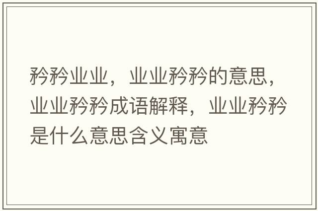 矜矜業(yè)業(yè)，業(yè)業(yè)矜矜的意思，業(yè)業(yè)矜矜成語(yǔ)解釋?zhuān)瑯I(yè)業(yè)矜矜是什么意思含義寓意