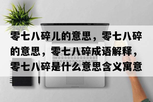零七八碎兒的意思，零七八碎的意思，零七八碎成語(yǔ)解釋?zhuān)闫甙怂槭鞘裁匆馑己x寓意