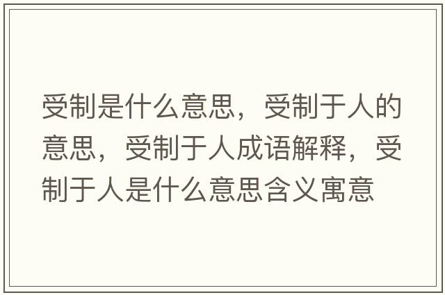 受制是什么意思，受制于人的意思，受制于人成語(yǔ)解釋?zhuān)苤朴谌耸鞘裁匆馑己x寓意