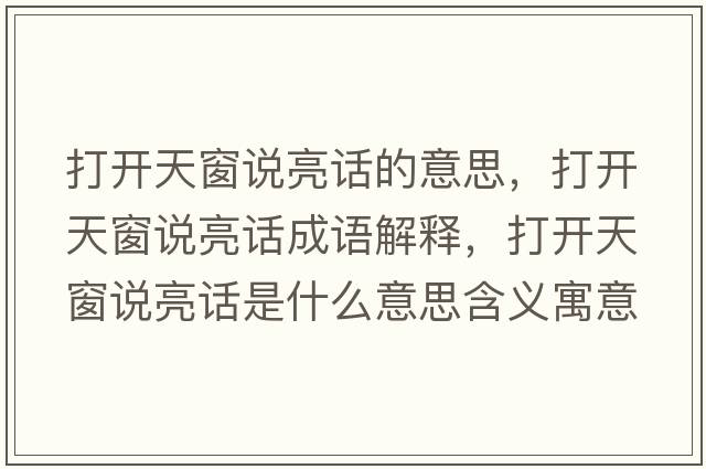 打開(kāi)天窗說(shuō)亮話(huà)的意思，打開(kāi)天窗說(shuō)亮話(huà)成語(yǔ)解釋?zhuān)蜷_(kāi)天窗說(shuō)亮話(huà)是什么意思含義寓意
