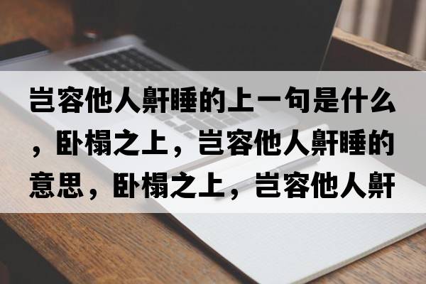 豈容他人鼾睡的上一句是什么，臥榻之上，豈容他人鼾睡的意思，臥榻之上，豈容他人鼾睡成語(yǔ)解釋?zhuān)P榻之上，豈容他人鼾睡是什么意思含義寓意