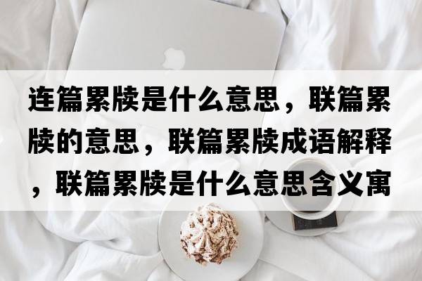 連篇累牘是什么意思，聯(lián)篇累牘的意思，聯(lián)篇累牘成語(yǔ)解釋?zhuān)?lián)篇累牘是什么意思含義寓意