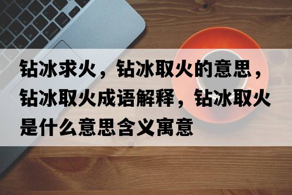 鉆冰求火，鉆冰取火的意思，鉆冰取火成語(yǔ)解釋?zhuān)@冰取火是什么意思含義寓意
