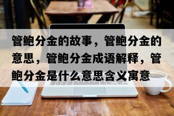 管鮑分金的故事，管鮑分金的意思，管鮑分金成語(yǔ)解釋?zhuān)荃U分金是什么意思含義寓意