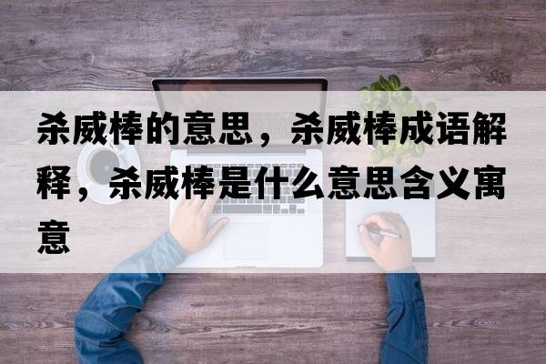 殺威棒的意思，殺威棒成語(yǔ)解釋?zhuān)瑲⑼羰鞘裁匆馑己x寓意