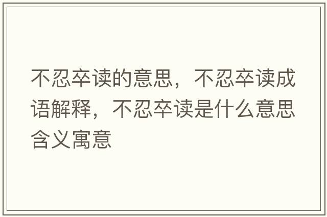 不忍卒讀的意思，不忍卒讀成語(yǔ)解釋?zhuān)蝗套渥x是什么意思含義寓意