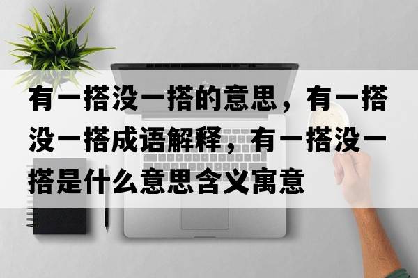 有一搭沒(méi)一搭的意思，有一搭沒(méi)一搭成語(yǔ)解釋?zhuān)幸淮顩](méi)一搭是什么意思含義寓意