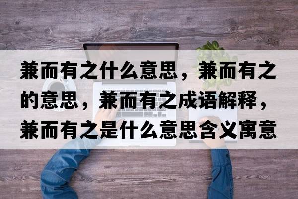 兼而有之什么意思，兼而有之的意思，兼而有之成語(yǔ)解釋?zhuān)娑兄鞘裁匆馑己x寓意