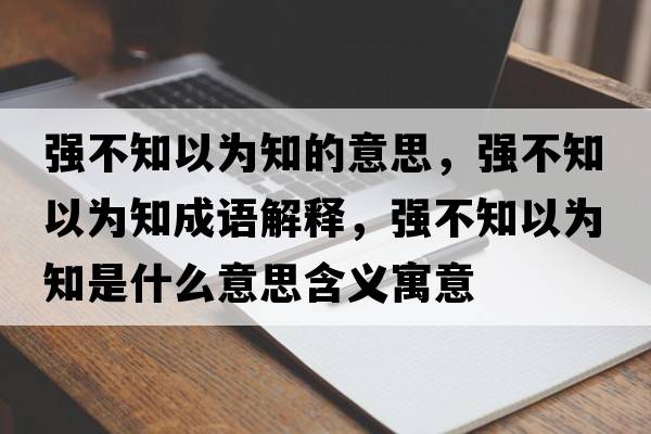 強不知以為知的意思，強不知以為知成語(yǔ)解釋?zhuān)瑥姴恢詾橹鞘裁匆馑己x寓意