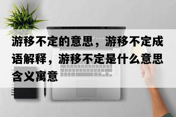 游移不定的意思，游移不定成語(yǔ)解釋?zhuān)我撇欢ㄊ鞘裁匆馑己x寓意