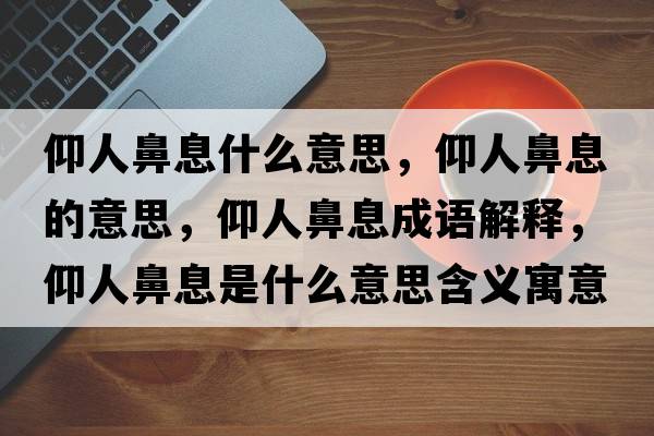 仰人鼻息什么意思，仰人鼻息的意思，仰人鼻息成語(yǔ)解釋?zhuān)鋈吮窍⑹鞘裁匆馑己x寓意