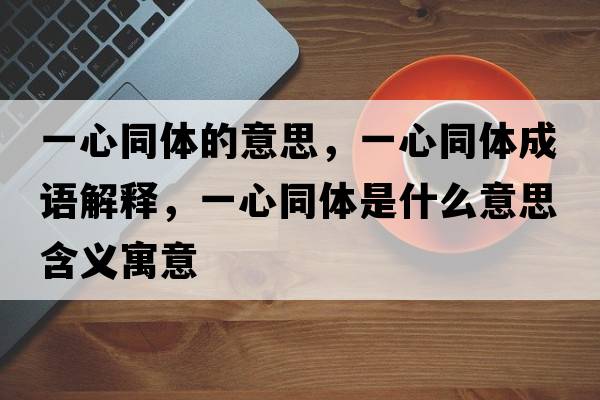 一心同體的意思，一心同體成語(yǔ)解釋?zhuān)恍耐w是什么意思含義寓意