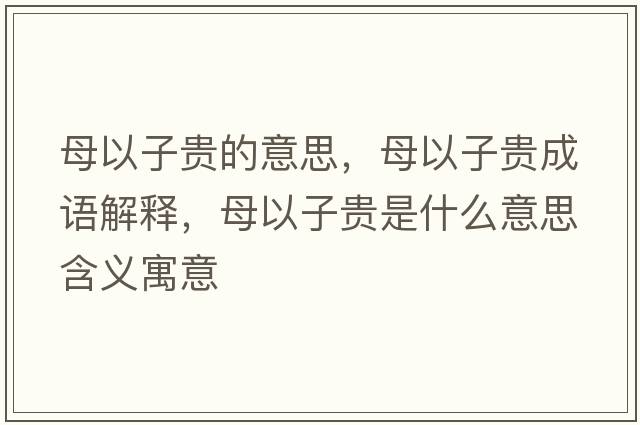 母以子貴的意思，母以子貴成語(yǔ)解釋?zhuān)敢宰淤F是什么意思含義寓意