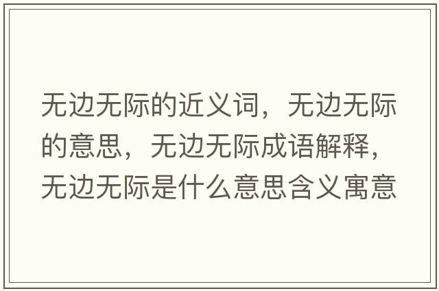 無(wú)邊無(wú)際的近義詞，無(wú)邊無(wú)際的意思，無(wú)邊無(wú)際成語(yǔ)解釋?zhuān)瑹o(wú)邊無(wú)際是什么意思含義寓意