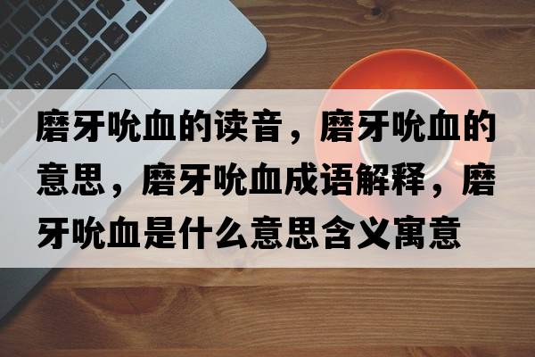 磨牙吮血的讀音，磨牙吮血的意思，磨牙吮血成語(yǔ)解釋?zhuān)パ浪毖鞘裁匆馑己x寓意