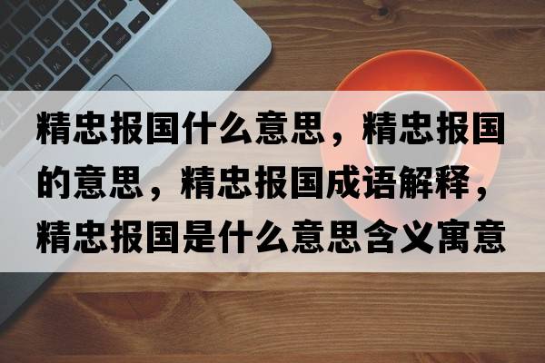精忠報國什么意思，精忠報國的意思，精忠報國成語(yǔ)解釋?zhuān)覉髧鞘裁匆馑己x寓意