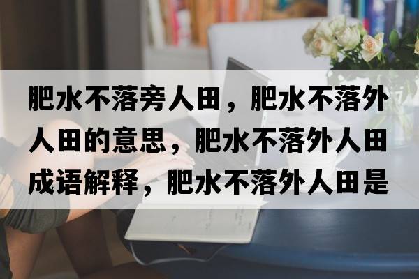 肥水不落旁人田，肥水不落外人田的意思，肥水不落外人田成語(yǔ)解釋?zhuān)仕宦渫馊颂锸鞘裁匆馑己x寓意
