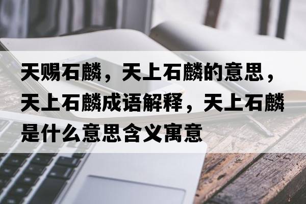 天賜石麟，天上石麟的意思，天上石麟成語(yǔ)解釋?zhuān)焐鲜胧鞘裁匆馑己x寓意