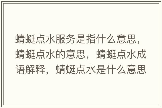 蜻蜓點(diǎn)水服務(wù)是指什么意思，蜻蜓點(diǎn)水的意思，蜻蜓點(diǎn)水成語(yǔ)解釋?zhuān)唑腰c(diǎn)水是什么意思含義寓意
