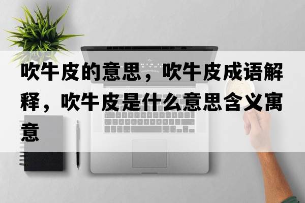 吹牛皮的意思，吹牛皮成語(yǔ)解釋?zhuān)蹬Ｆな鞘裁匆馑己x寓意
