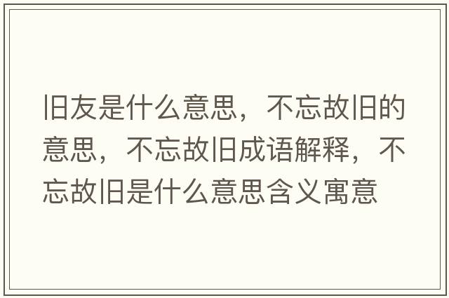 舊友是什么意思，不忘故舊的意思，不忘故舊成語(yǔ)解釋?zhuān)煌逝f是什么意思含義寓意
