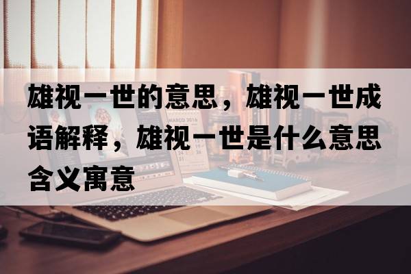 雄視一世的意思，雄視一世成語(yǔ)解釋?zhuān)垡曇皇朗鞘裁匆馑己x寓意