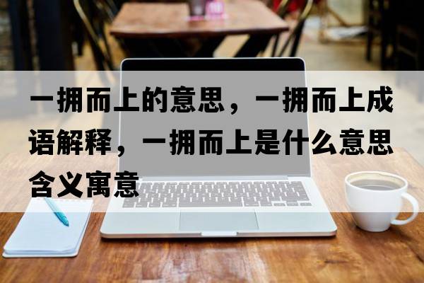 一擁而上的意思，一擁而上成語(yǔ)解釋?zhuān)粨矶鲜鞘裁匆馑己x寓意