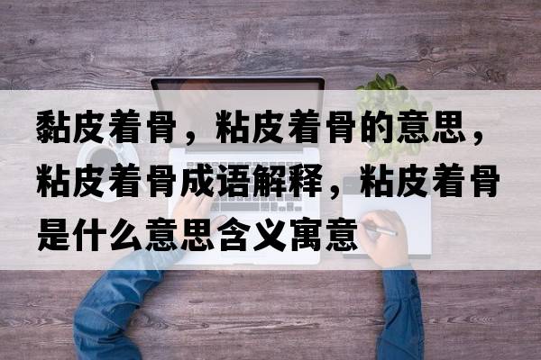 黏皮著(zhù)骨，粘皮著(zhù)骨的意思，粘皮著(zhù)骨成語(yǔ)解釋?zhuān)称ぶ?zhù)骨是什么意思含義寓意