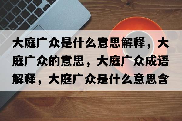 大庭廣眾是什么意思解釋?zhuān)笸V眾的意思，大庭廣眾成語(yǔ)解釋?zhuān)笸V眾是什么意思含義寓意