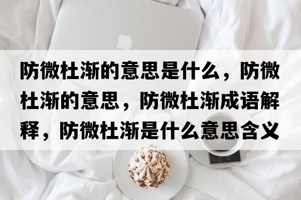 防微杜漸的意思是什么，防微杜漸的意思，防微杜漸成語(yǔ)解釋?zhuān)牢⒍艥u是什么意思含義寓意