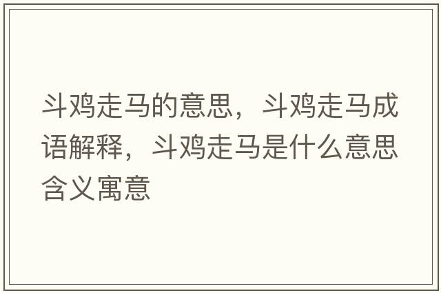 斗雞走馬的意思，斗雞走馬成語(yǔ)解釋?zhuān)冯u走馬是什么意思含義寓意