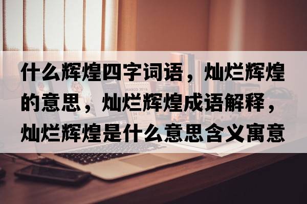 什么輝煌四字詞語(yǔ)，燦爛輝煌的意思，燦爛輝煌成語(yǔ)解釋?zhuān)瑺N爛輝煌是什么意思含義寓意