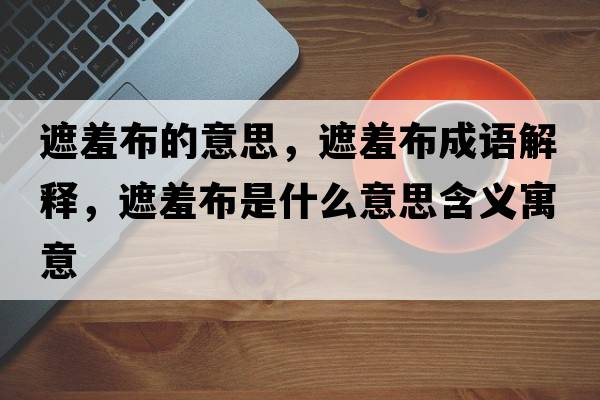 遮羞布的意思，遮羞布成語(yǔ)解釋?zhuān)谛卟际鞘裁匆馑己x寓意
