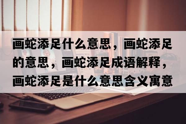 畫(huà)蛇添足什么意思，畫(huà)蛇添足的意思，畫(huà)蛇添足成語(yǔ)解釋?zhuān)?huà)蛇添足是什么意思含義寓意