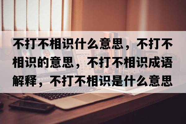 不打不相識什么意思，不打不相識的意思，不打不相識成語(yǔ)解釋?zhuān)淮虿幌嘧R是什么意思含義寓意