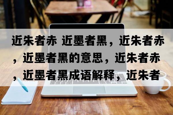 近朱者赤 近墨者黑，近朱者赤，近墨者黑的意思，近朱者赤，近墨者黑成語(yǔ)解釋?zhuān)煺叱?，近墨者黑是什么意思含義寓意