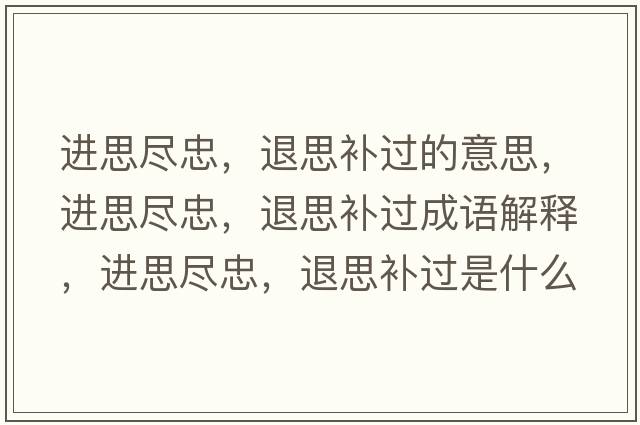 進(jìn)思盡忠，退思補過(guò)的意思，進(jìn)思盡忠，退思補過(guò)成語(yǔ)解釋?zhuān)M(jìn)思盡忠，退思補過(guò)是什么意思含義寓意