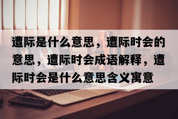 遭際是什么意思，遭際時(shí)會(huì )的意思，遭際時(shí)會(huì )成語(yǔ)解釋?zhuān)怆H時(shí)會(huì )是什么意思含義寓意