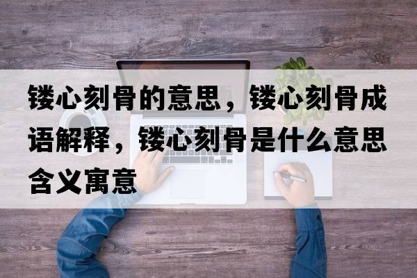 鏤心刻骨的意思，鏤心刻骨成語(yǔ)解釋?zhuān)U心刻骨是什么意思含義寓意