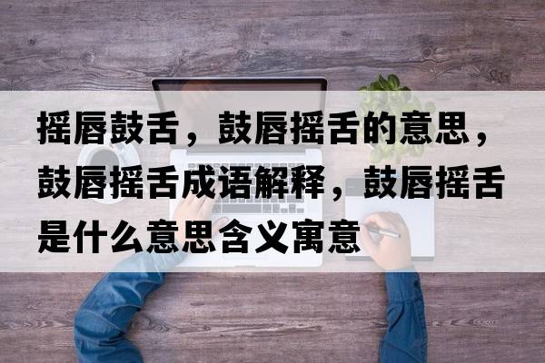 搖唇鼓舌，鼓唇搖舌的意思，鼓唇搖舌成語(yǔ)解釋?zhuān)拇綋u舌是什么意思含義寓意