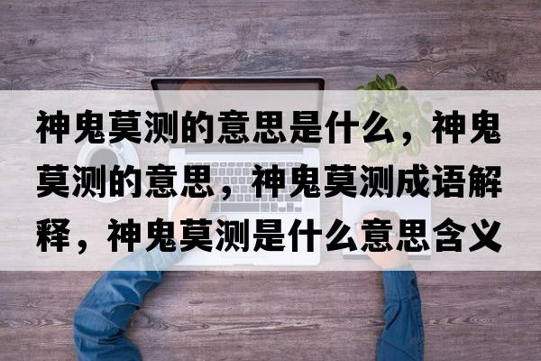 神鬼莫測的意思是什么，神鬼莫測的意思，神鬼莫測成語(yǔ)解釋?zhuān)窆砟獪y是什么意思含義寓意